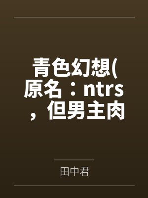 青色幻想原名：ntrs，但男主肉戏比黄毛多